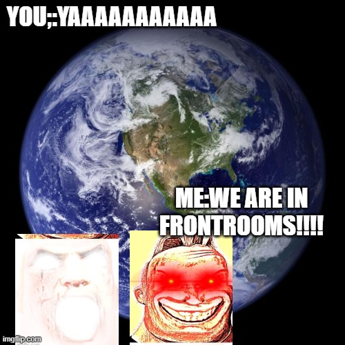 earth | YOU;:YAAAAAAAAAAA ME:WE ARE IN FRONTROOMS!!!! | image tagged in earth | made w/ Imgflip meme maker