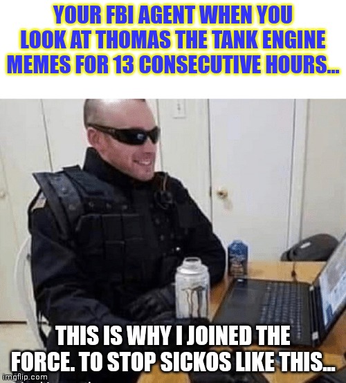 YOUR FBI AGENT WHEN YOU LOOK AT THOMAS THE TANK ENGINE MEMES FOR 13 CONSECUTIVE HOURS... THIS IS WHY I JOINED THE FORCE. TO STOP SICKOS LIKE THIS... | image tagged in fbi,why is the fbi here,thomas the tank engine | made w/ Imgflip meme maker