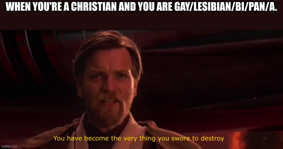 F in the chat... |  WHEN YOU'RE A CHRISTIAN AND YOU ARE GAY/LESIBIAN/BI/PAN/A. | image tagged in you became the very thing you swore to destroy | made w/ Imgflip meme maker