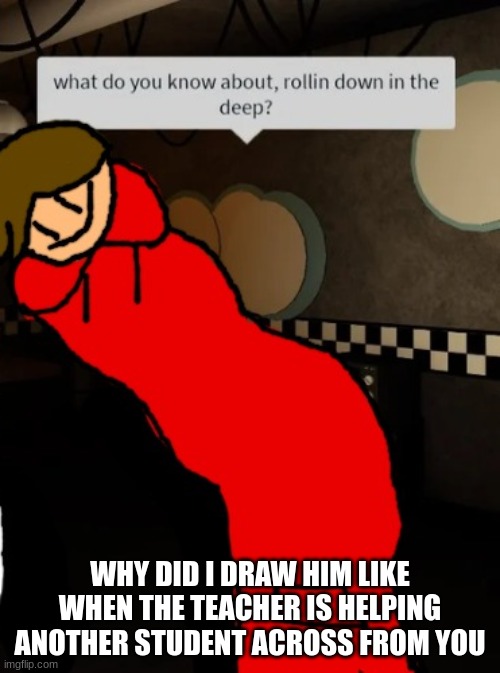 huntsman in the ocean | WHY DID I DRAW HIM LIKE WHEN THE TEACHER IS HELPING ANOTHER STUDENT ACROSS FROM YOU | image tagged in huntsman in the ocean | made w/ Imgflip meme maker