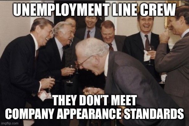 Laughing Men In Suits Meme | UNEMPLOYMENT LINE CREW THEY DON’T MEET COMPANY APPEARANCE STANDARDS | image tagged in memes,laughing men in suits | made w/ Imgflip meme maker