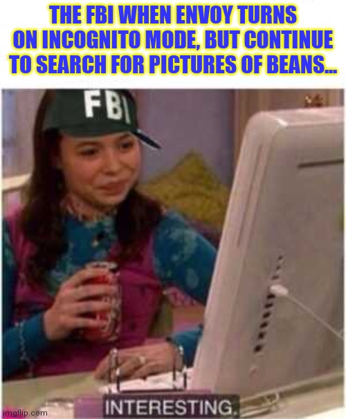 Interesting | THE FBI WHEN ENVOY TURNS ON INCOGNITO MODE, BUT CONTINUE TO SEARCH FOR PICTURES OF BEANS... | image tagged in icarly interesting,fbi,why is the fbi here,beans | made w/ Imgflip meme maker