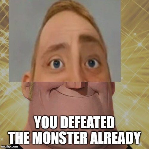 YOU DEFEATED THE MONSTER ALREADY | made w/ Imgflip meme maker