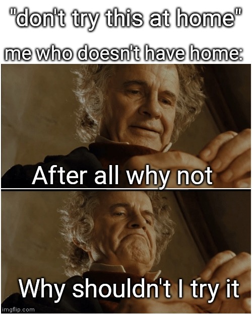 u | "don't try this at home"; me who doesn't have home:; After all why not; Why shouldn't I try it | image tagged in bilbo - why shouldn t i keep it,memes | made w/ Imgflip meme maker