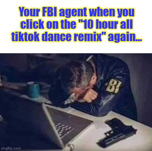 Please stop | Your FBI agent when you click on the "10 hour all tiktok dance remix" again... | image tagged in why is the fbi here,tiktok sucks,no no no | made w/ Imgflip meme maker