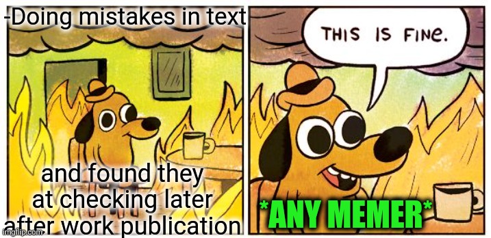 -Everywhere around. |  -Doing mistakes in text; and found they at checking later after work publication; *ANY MEMER* | image tagged in memes,this is fine,for really big mistakes,new normal,landon_the_memer,submitted | made w/ Imgflip meme maker