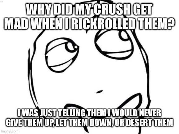 Isn't that nice | WHY DID MY CRUSH GET MAD WHEN I RICKROLLED THEM? I WAS JUST TELLING THEM I WOULD NEVER GIVE THEM UP, LET THEM DOWN, OR DESERT THEM | image tagged in memes,question rage face,never gonna give you up,never gonna let you down,never gonna run around,and desert you | made w/ Imgflip meme maker