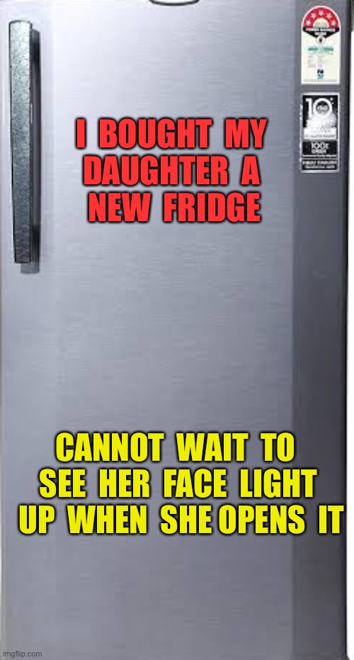 Fridge | I  BOUGHT  MY 
DAUGHTER  A 
NEW  FRIDGE; CANNOT  WAIT  TO  SEE  HER  FACE  LIGHT  UP  WHEN  SHE OPENS  IT | image tagged in fridge single door,bought new fridge,for daughter,face light up,open it,cool | made w/ Imgflip meme maker