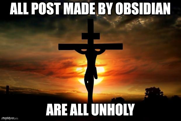 Jesus on the cross | ALL POST MADE BY OBSIDIAN; ARE ALL UNHOLY | image tagged in jesus on the cross | made w/ Imgflip meme maker