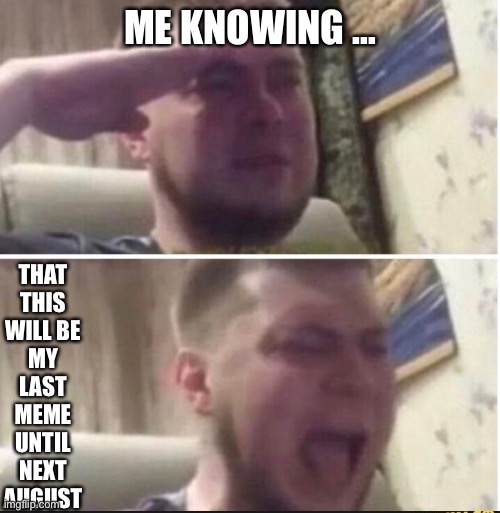 Goodbye my fellow Meme Lovers  … until I return with stronger memes … | THAT THIS WILL BE MY LAST MEME UNTIL NEXT AUGUST; ME KNOWING … | image tagged in crying salute,goodbye | made w/ Imgflip meme maker