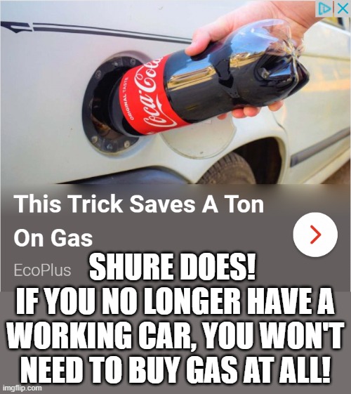 This hack saved me from ever paying for gas again! Now I don't have a car. But hey, I'm saveing in gas big time! | SHURE DOES! 
IF YOU NO LONGER HAVE A WORKING CAR, YOU WON'T NEED TO BUY GAS AT ALL! | image tagged in memes,funny memes | made w/ Imgflip meme maker