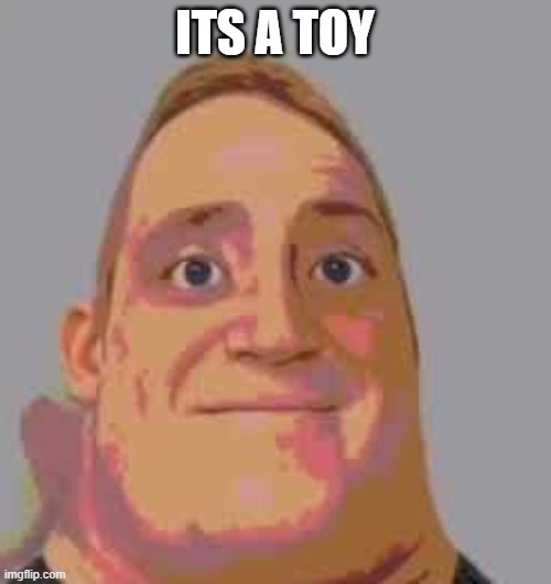 Mr. Incredible becomes uncanny stage 1 | ITS A TOY | image tagged in mr incredible becomes uncanny stage 1 | made w/ Imgflip meme maker