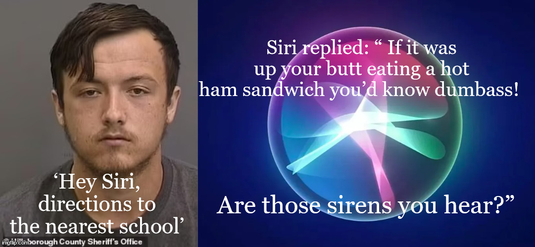 Siri replied: “ If it was up your butt eating a hot ham sandwich you’d know dumbass! Are those sirens you hear?”; ‘Hey Siri, directions to the nearest school’ | made w/ Imgflip meme maker