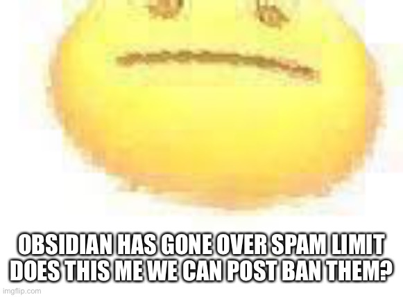 ASCEND | OBSIDIAN HAS GONE OVER SPAM LIMIT
DOES THIS ME WE CAN POST BAN THEM? | image tagged in ascend | made w/ Imgflip meme maker