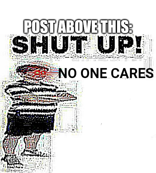 POST ABOVE THIS:; NO ONE CARES | image tagged in upvote begging deep fried | made w/ Imgflip meme maker