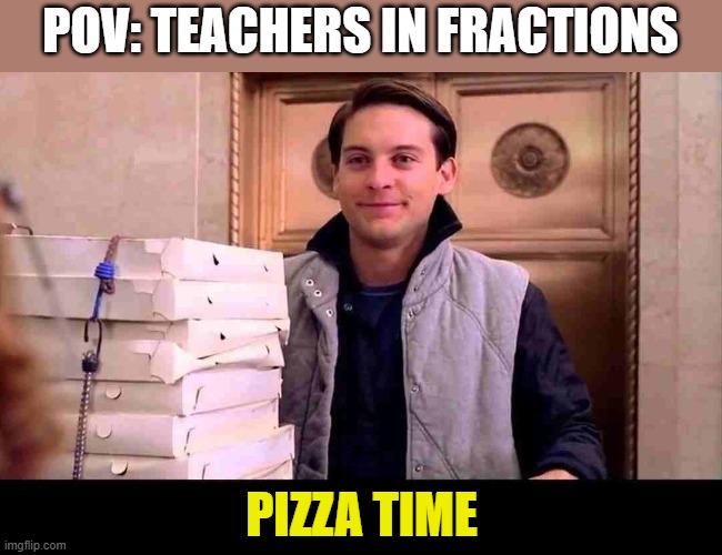 pizzA TIME | POV: TEACHERS IN FRACTIONS; PIZZA TIME | image tagged in pizza time | made w/ Imgflip meme maker