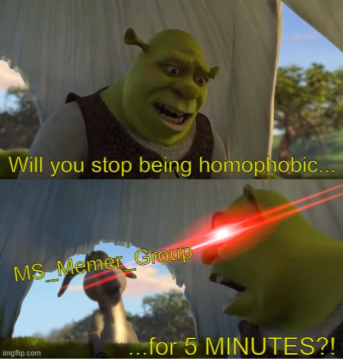 I'm not LGBT+, but it's F*CKING ANNOYING. | Will you stop being homophobic... MS_Memer_Group; ...for 5 MINUTES?! | image tagged in shrek for five minutes | made w/ Imgflip meme maker