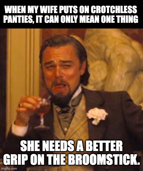 Panties | WHEN MY WIFE PUTS ON CROTCHLESS PANTIES, IT CAN ONLY MEAN ONE THING; SHE NEEDS A BETTER GRIP ON THE BROOMSTICK. | image tagged in memes,laughing leo | made w/ Imgflip meme maker