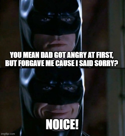 Batman Smiles Meme | YOU MEAN DAD GOT ANGRY AT FIRST, BUT FORGAVE ME CAUSE I SAID SORRY? NOICE! | image tagged in memes,batman smiles | made w/ Imgflip meme maker