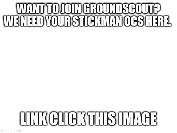 Come on! I'm don't forcing. | WANT TO JOIN GROUNDSCOUT? WE NEED YOUR STICKMAN OCS HERE. LINK CLICK THIS IMAGE | image tagged in blank white template,cool | made w/ Imgflip meme maker