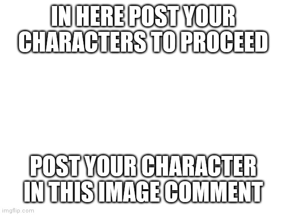 Must be stickman character | IN HERE POST YOUR CHARACTERS TO PROCEED; POST YOUR CHARACTER IN THIS IMAGE COMMENT | image tagged in blank white template | made w/ Imgflip meme maker