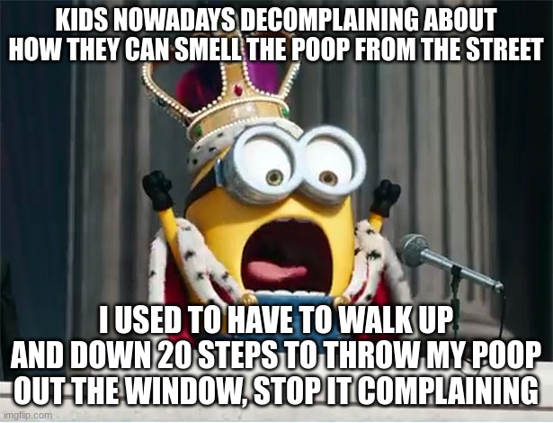 Minions King Bob | KIDS NOWADAYS DECOMPLAINING ABOUT HOW THEY CAN SMELL THE POOP FROM THE STREET; I USED TO HAVE TO WALK UP AND DOWN 20 STEPS TO THROW MY POOP OUT THE WINDOW, STOP IT COMPLAINING | image tagged in minions king bob | made w/ Imgflip meme maker