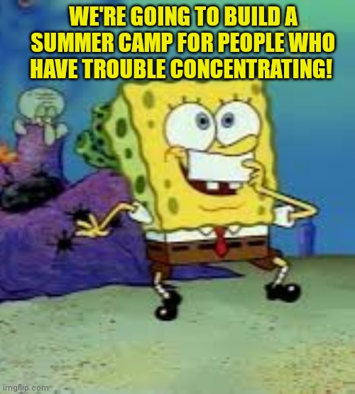 Spongebob the lost episodes | WE'RE GOING TO BUILD A SUMMER CAMP FOR PEOPLE WHO HAVE TROUBLE CONCENTRATING! | image tagged in please,stop,this is not okie dokie,spongebob,i did not see this coming | made w/ Imgflip meme maker