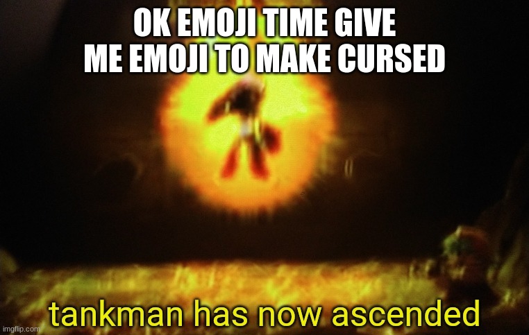 if i do not make yours do not complain | OK EMOJI TIME GIVE ME EMOJI TO MAKE CURSED | image tagged in tankman a s c e n d s | made w/ Imgflip meme maker