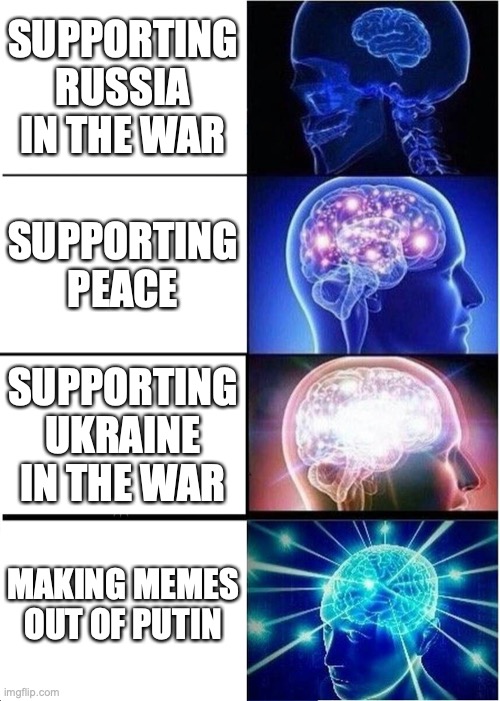 Expanding Brain | SUPPORTING RUSSIA IN THE WAR; SUPPORTING PEACE; SUPPORTING UKRAINE IN THE WAR; MAKING MEMES OUT OF PUTIN | image tagged in memes,expanding brain | made w/ Imgflip meme maker