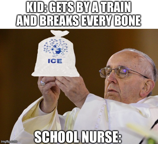 Pope with wafer | KID: GETS BY A TRAIN AND BREAKS EVERY BONE; SCHOOL NURSE: | image tagged in pope with wafer | made w/ Imgflip meme maker