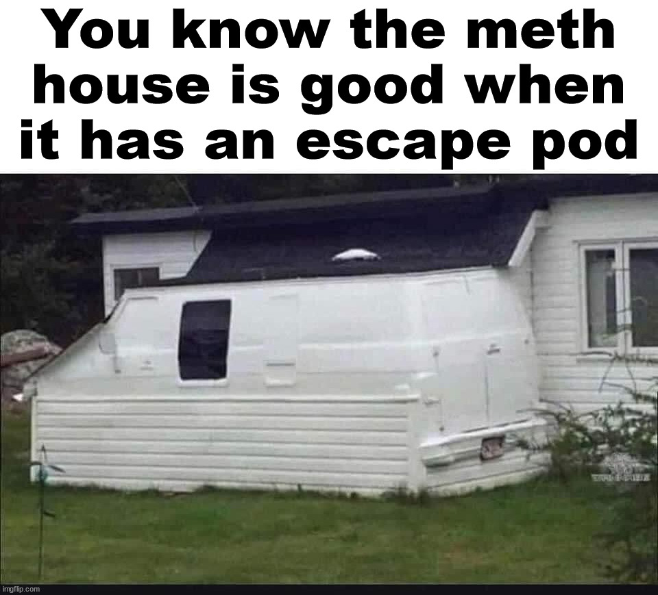 You know the meth house is good when it has an escape pod | image tagged in meth | made w/ Imgflip meme maker