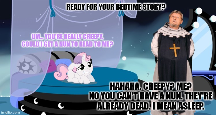 Sweetie belle visits the Vatican part2 | READY FOR YOUR BEDTIME STORY? UM... YOU'RE REALLY CREEPY. COULD I GET A NUN TO READ TO ME? HAHAHA. CREEPY? ME?
NO YOU CAN'T HAVE A NUN. THEY'RE ALREADY DEAD. I MEAN ASLEEP. | image tagged in sweetie belle,my little pony,vatican,mlp,lost episodes,its time to stop | made w/ Imgflip meme maker