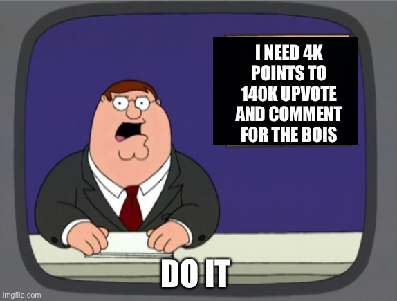Do it for the bois | I NEED 4K POINTS TO 140K UPVOTE AND COMMENT FOR THE BOIS; DO IT | image tagged in memes,peter griffin news,join me,streams | made w/ Imgflip meme maker