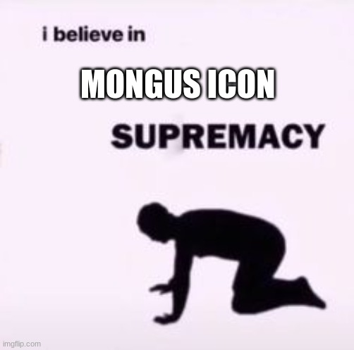 I believe in supremacy | MONGUS ICON | image tagged in i believe in supremacy | made w/ Imgflip meme maker
