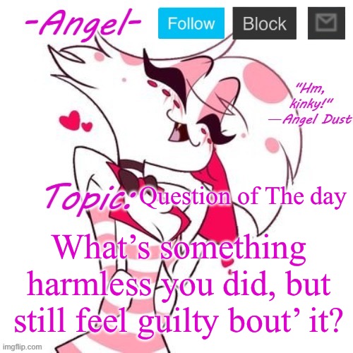 JNIAY: Just Now I Asked You | Question of The day; What’s something harmless you did, but still feel guilty bout’ it? | image tagged in angel's angel dust temp | made w/ Imgflip meme maker