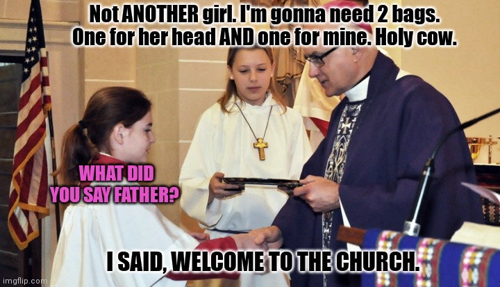 Altar girl problems | Not ANOTHER girl. I'm gonna need 2 bags. One for her head AND one for mine. Holy cow. WHAT DID YOU SAY FATHER? I SAID, WELCOME TO THE CHURCH | image tagged in catholic,problems,altar girl,no,this is not okie dokie | made w/ Imgflip meme maker