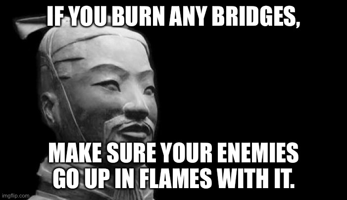 Burn Bridges | IF YOU BURN ANY BRIDGES, MAKE SURE YOUR ENEMIES GO UP IN FLAMES WITH IT. | image tagged in sun tzu | made w/ Imgflip meme maker