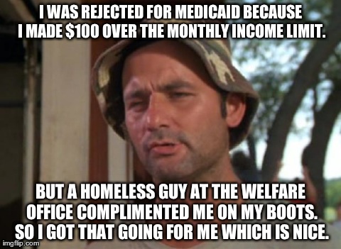 So I Got That Goin For Me Which Is Nice | I WAS REJECTED FOR MEDICAID BECAUSE I MADE $100 OVER THE MONTHLY INCOME LIMIT. BUT A HOMELESS GUY AT THE WELFARE OFFICE COMPLIMENTED ME ON M | image tagged in memes,so i got that goin for me which is nice | made w/ Imgflip meme maker