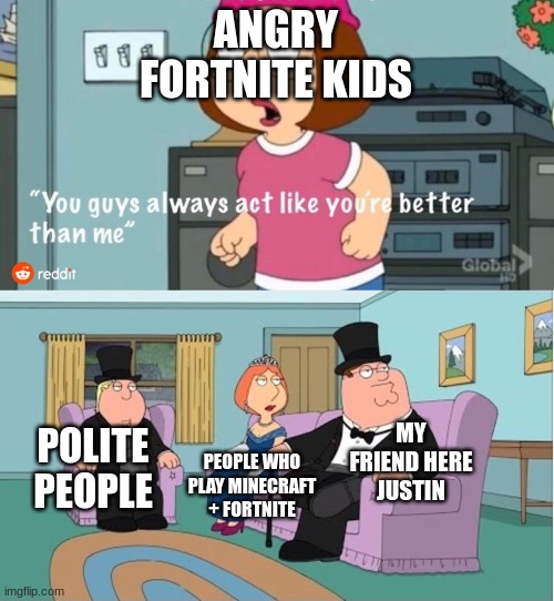 You Guys always act like you're better than me |  ANGRY FORTNITE KIDS; MY FRIEND HERE JUSTIN; POLITE PEOPLE; PEOPLE WHO PLAY MINECRAFT + FORTNITE | image tagged in you guys always act like you're better than me | made w/ Imgflip meme maker