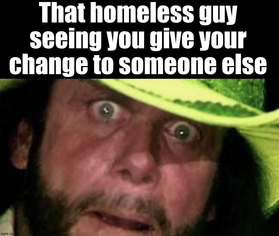 That homeless guy seeing you give your change to someone else | made w/ Imgflip meme maker