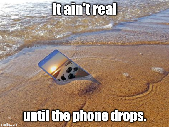 Watch for the phone drop. | It ain't real; until the phone drops. | image tagged in memes,fun | made w/ Imgflip meme maker