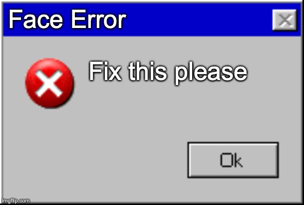 Windows Error Message | Face Error Fix this please | image tagged in windows error message | made w/ Imgflip meme maker