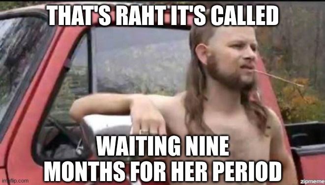almost politically correct redneck | THAT'S RAHT IT'S CALLED WAITING NINE MONTHS FOR HER PERIOD | image tagged in almost politically correct redneck | made w/ Imgflip meme maker
