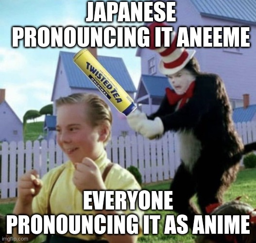 Twisted Tea Cat in the Hat | JAPANESE PRONOUNCING IT ANEEME; EVERYONE PRONOUNCING IT AS ANIME | image tagged in twisted tea cat in the hat | made w/ Imgflip meme maker