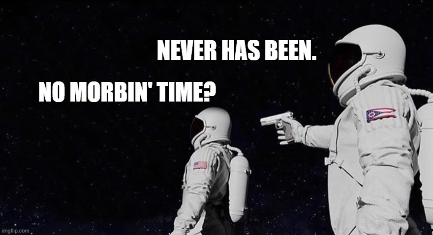 Never Has Been Earth removed | NO MORBIN' TIME? NEVER HAS BEEN. | image tagged in never has been earth removed | made w/ Imgflip meme maker