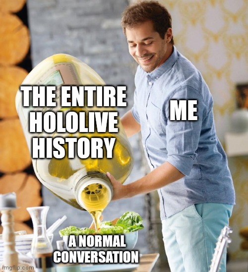 Guy pouring olive oil on the salad | THE ENTIRE HOLOLIVE HISTORY; ME; A NORMAL CONVERSATION | image tagged in guy pouring olive oil on the salad | made w/ Imgflip meme maker