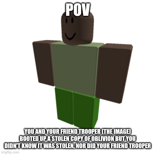 Roblox oc | POV; YOU AND YOUR FRIEND TROOPER (THE IMAGE) BOOTED UP A STOLEN COPY OF OBLIVION BUT YOU DIDN'T KNOW IT WAS STOLEN, NOR DID YOUR FRIEND TROOPER | image tagged in roblox oc | made w/ Imgflip meme maker