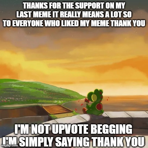 thanks to everyone for the support on my last meme I have low self esteem but it's not a low after seething that thank you all | THANKS FOR THE SUPPORT ON MY LAST MEME IT REALLY MEANS A LOT SO TO EVERYONE WHO LIKED MY MEME THANK YOU; I'M NOT UPVOTE BEGGING I'M SIMPLY SAYING THANK YOU | image tagged in yoshi | made w/ Imgflip meme maker