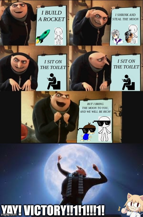 Gru´s plan but it works extended | I BUILD A ROCKET; I SHRINK AND STEAL THE MOON; I SIT ON THE TOILET; I SIT ON THE TOILET; BUT I BRING THE MOON TO YOU, AND WE WILL BE RICH! YAY! VICTORY!!1!1!!!1! | image tagged in 5 panel gru meme,gru's plan but it works | made w/ Imgflip meme maker
