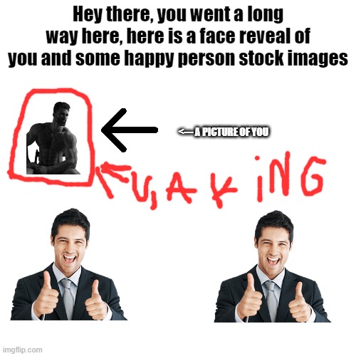 Blank Transparent Square |  Hey there, you went a long way here, here is a face reveal of you and some happy person stock images; <--- A PICTURE OF YOU | image tagged in memes,blank transparent square | made w/ Imgflip meme maker